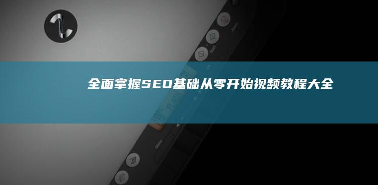 全面掌握SEO基础：从零开始视频教程大全