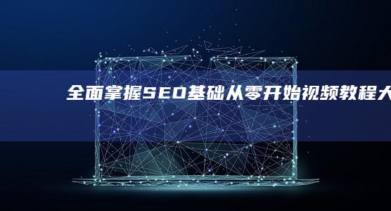 全面掌握SEO基础：从零开始视频教程大全